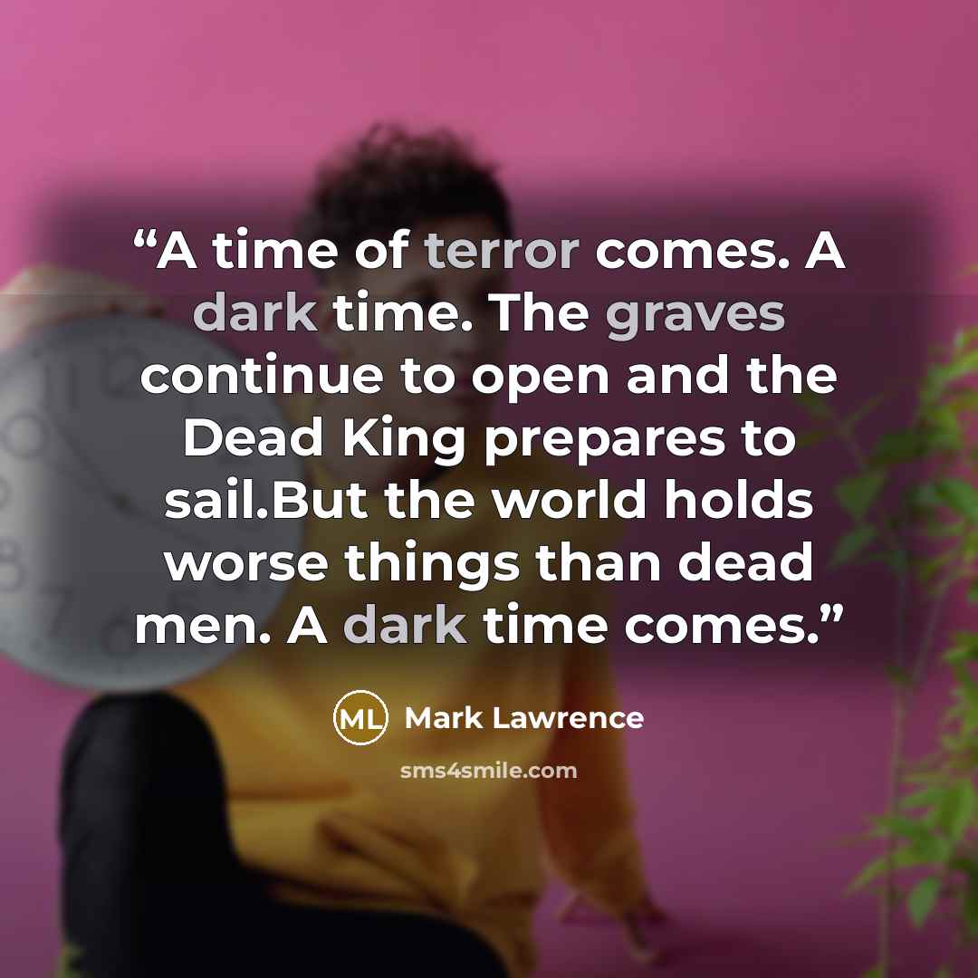 “A time of terror comes. A dark time. The graves continue to open and the Dead King prepares to sail.But the world holds worse things than dead men. A dark time comes.” quote by Mark Lawrence