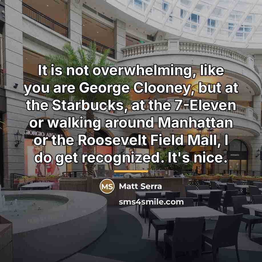 “It is not overwhelming, like you are George Clooney, but…” quote by Matt Serra