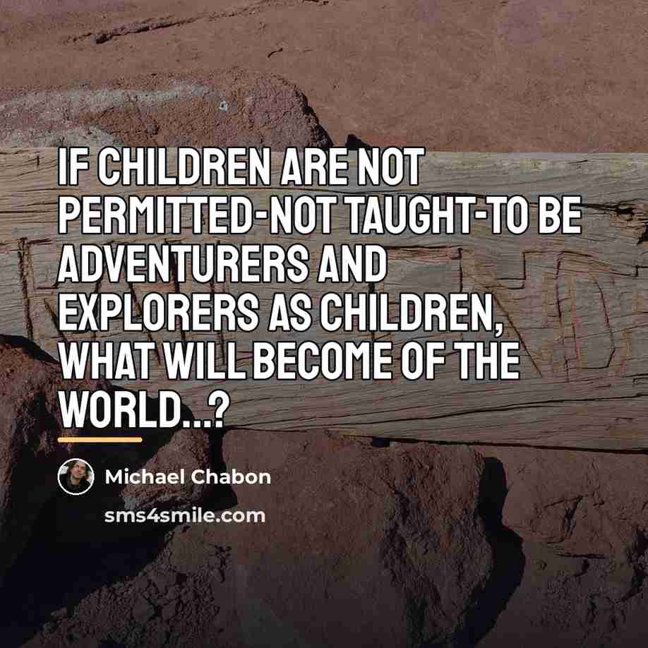 “If children are not permitted-not taught-to be adventurers and explorers…” quote by Michael Chabon