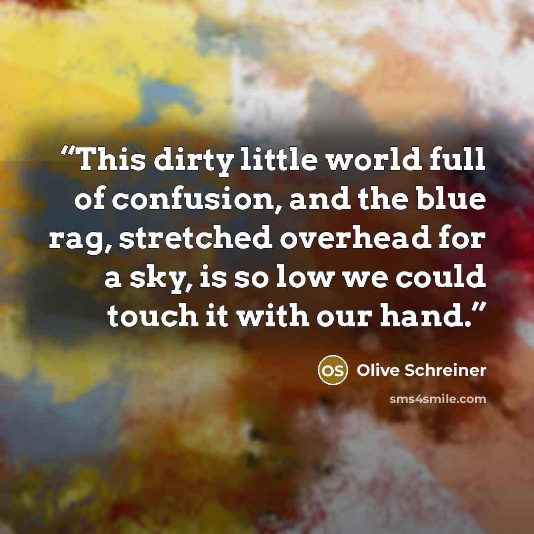 “This dirty little world full of confusion, and the blue rag, stretched overhead for a sky, is so low we could touch it with our hand.” quote by Olive Schreiner