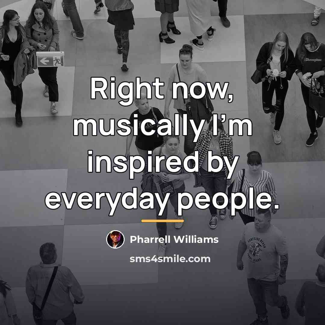 “Right now, musically I'm inspired by everyday people.…” quote by Pharrell Williams