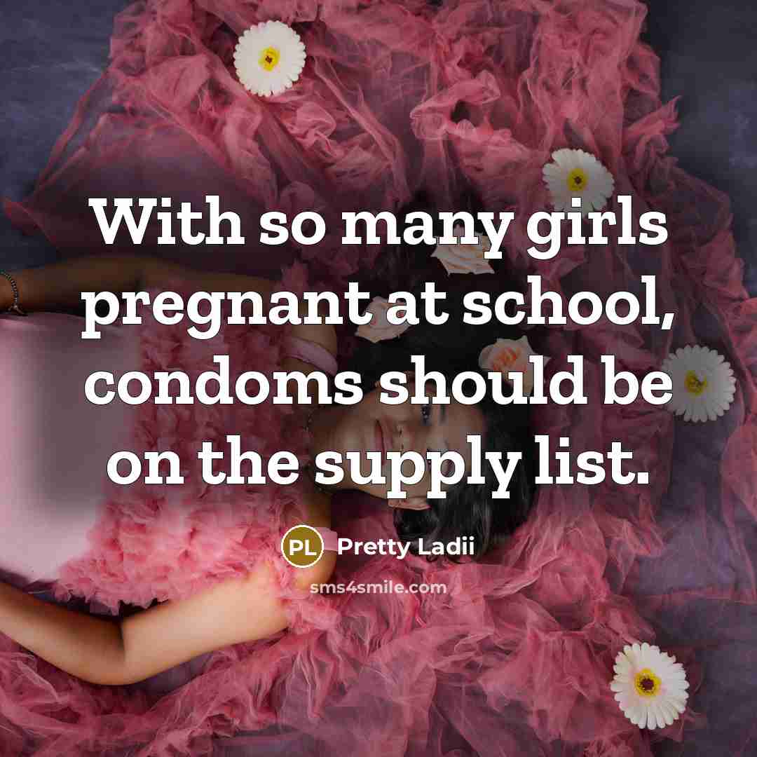 “With so many girls pregnant at school, condoms should be on the supply list.” quote by Pretty Ladii