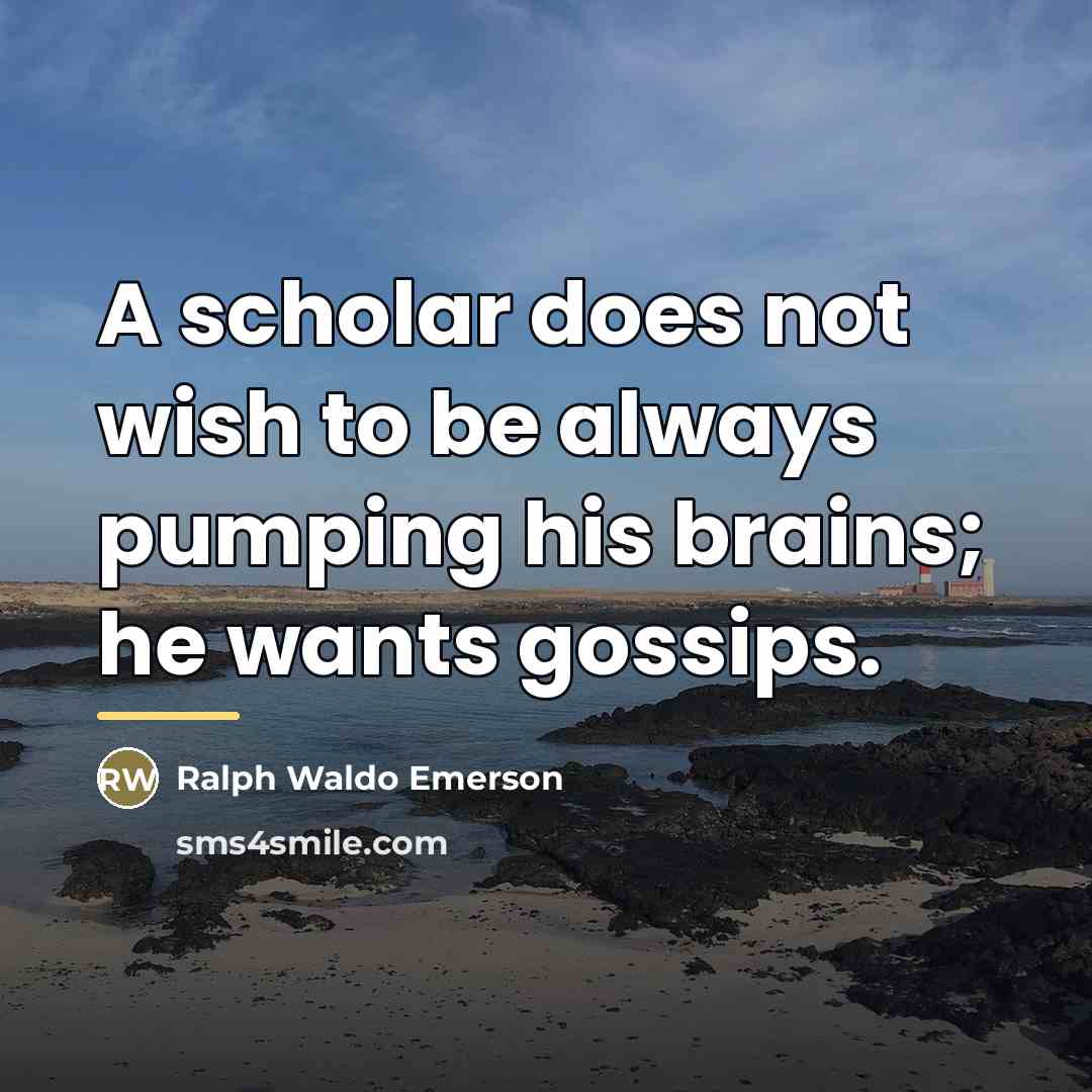 “A scholar does not wish to be always pumping his…” quote by Ralph Waldo Emerson