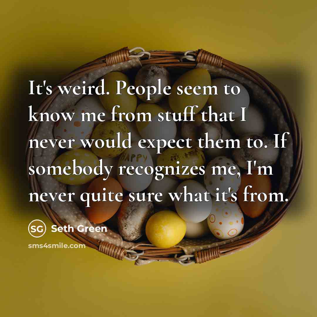 “It's weird. People seem to know me from stuff that I never would expect them to. If somebody recognizes me, I'm never quite sure what it's from.” quote by Seth Green