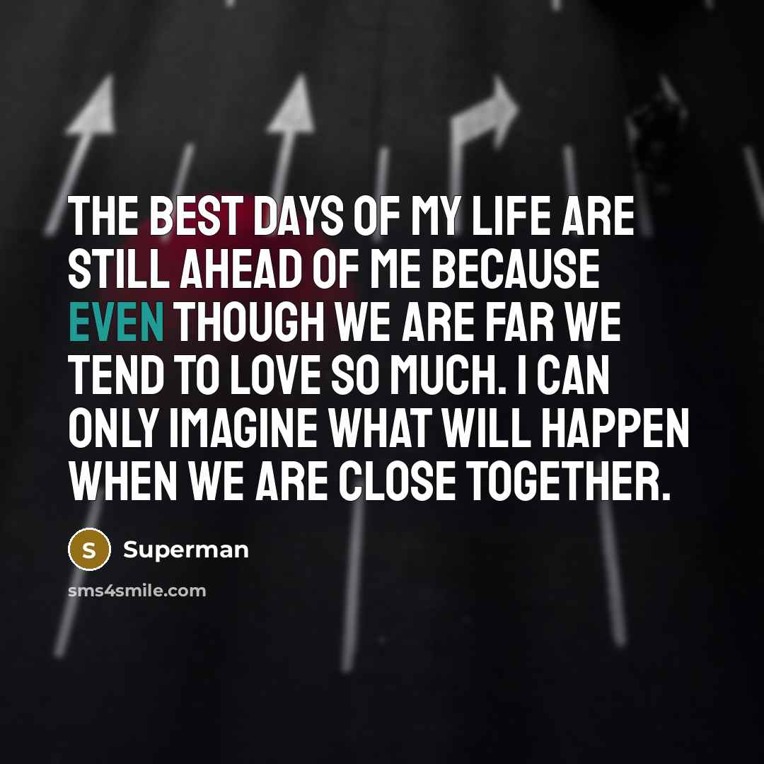 “The best days of my life are still ahead of me because even though we are far we tend to love so much. I can only imagine what will happen when we are close together.” quote by Superman