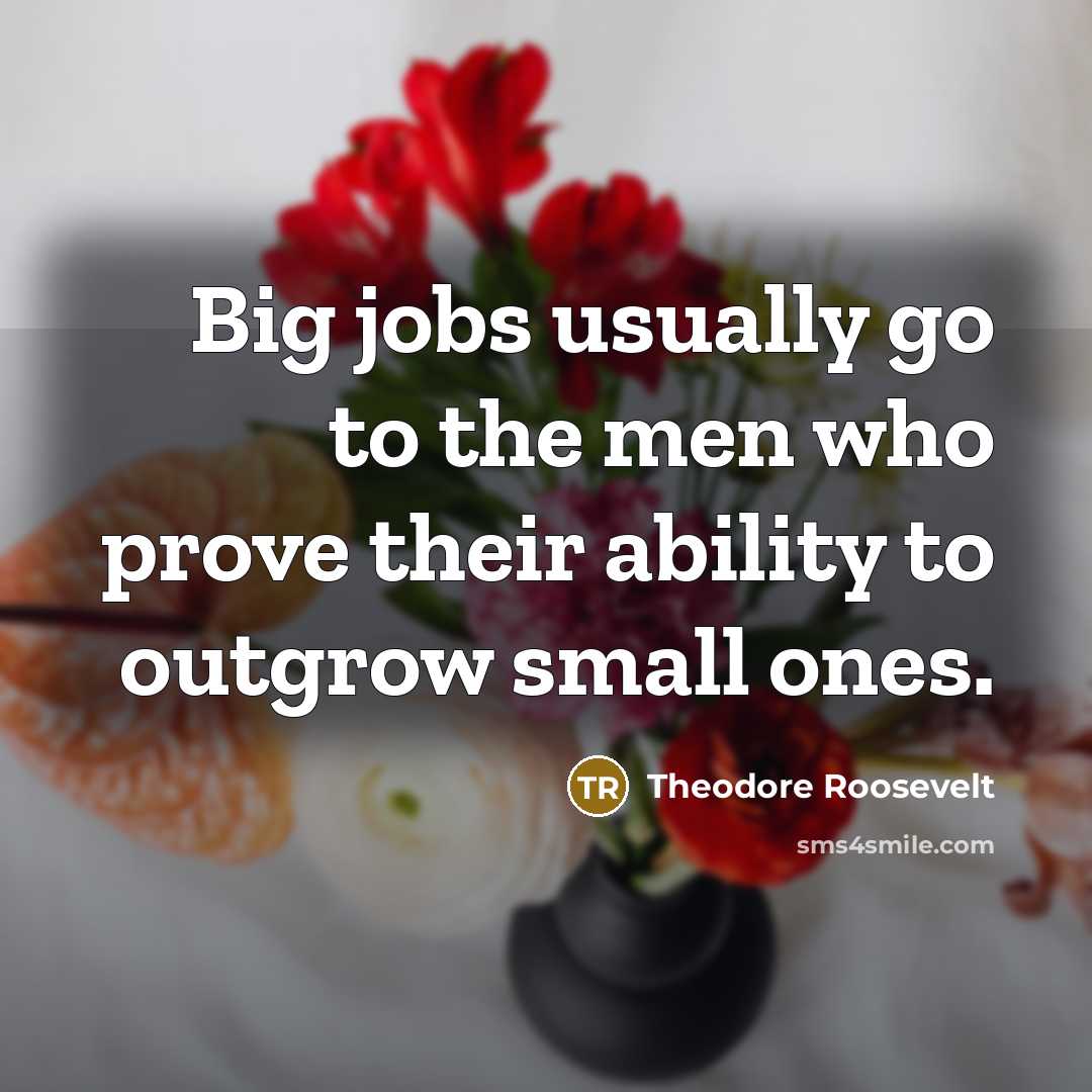 “Big jobs usually go to the men who prove their…” quote by Theodore Roosevelt