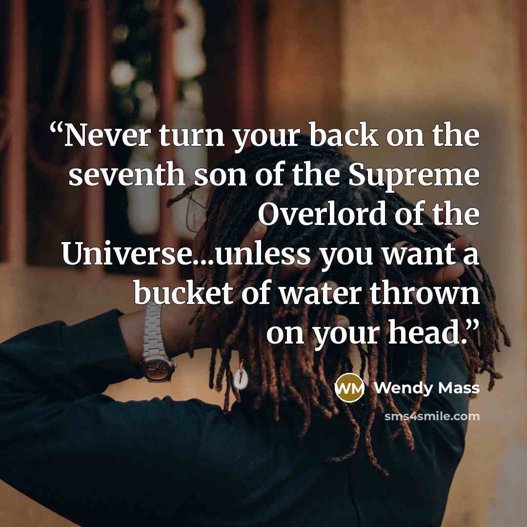 “Never turn your back on the seventh son of the Supreme Overlord of the Universe...unless you want a bucket of water thrown on your head.” quote by Wendy Mass