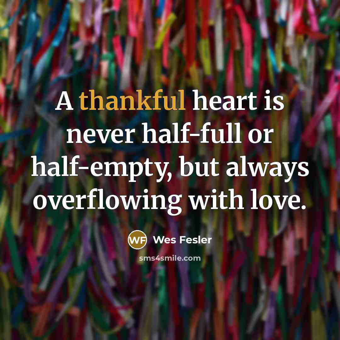 “A thankful heart is never half-full or half-empty, but always…” quote by Wes Fesler