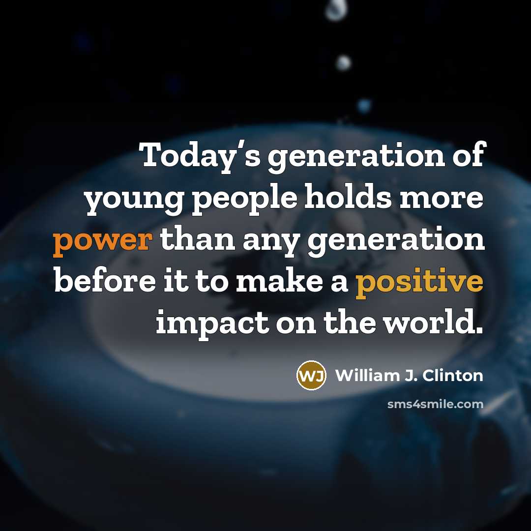 “Today’s generation of young people holds more power than any generation before it to make a positive impact on the world.” quote by William J. Clinton