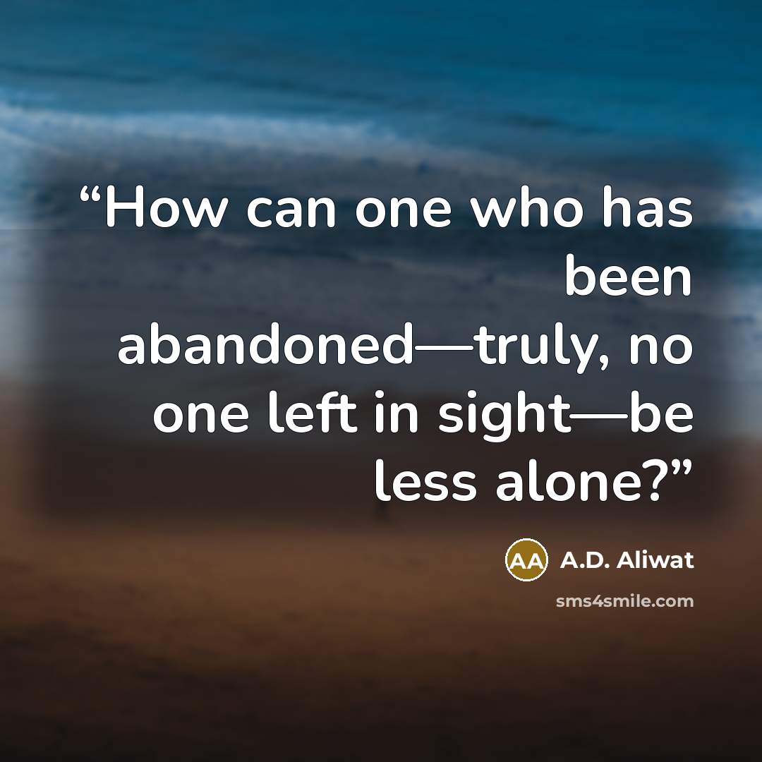 “How can one who has been abandoned—truly, no one left in sight—be less alone?” quote by A.D. Aliwat