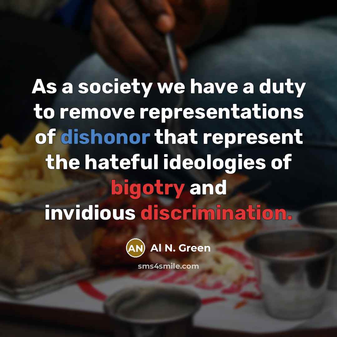 “As a society we have a duty to remove representations of dishonor that represent the hateful ideologies of bigotry and invidious discrimination.” quote by Al N. Green
