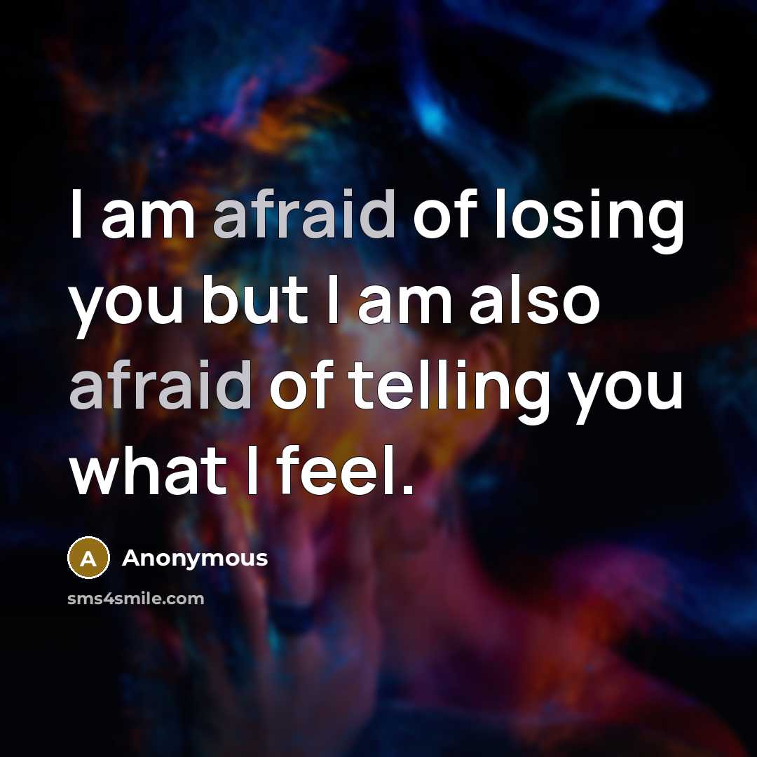 “I am afraid of losing you but I am also afraid of telling you what I feel.” quote by Anonymous