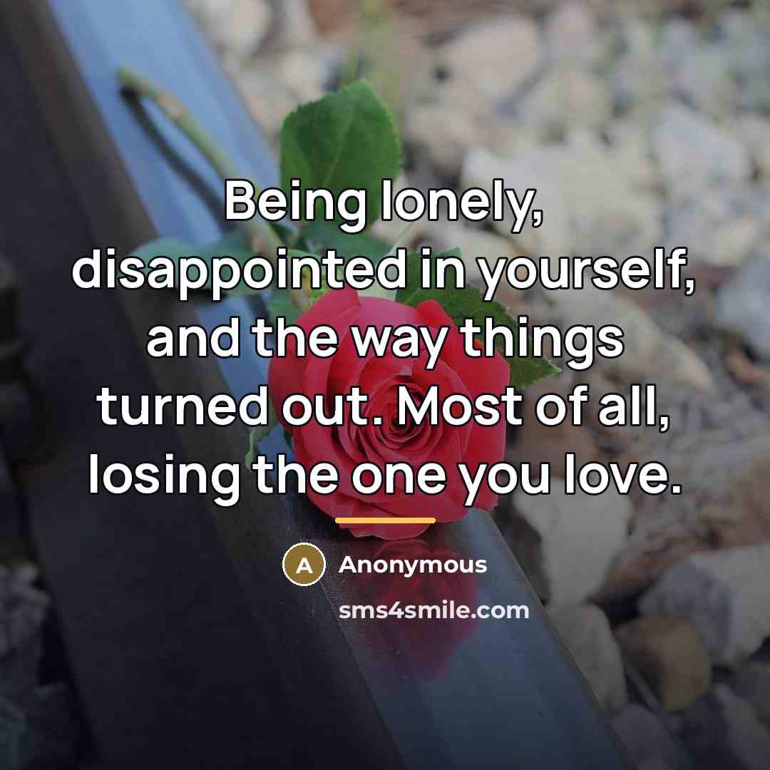 “Being lonely, disappointed in yourself, and the way things turned…” quote by Anonymous