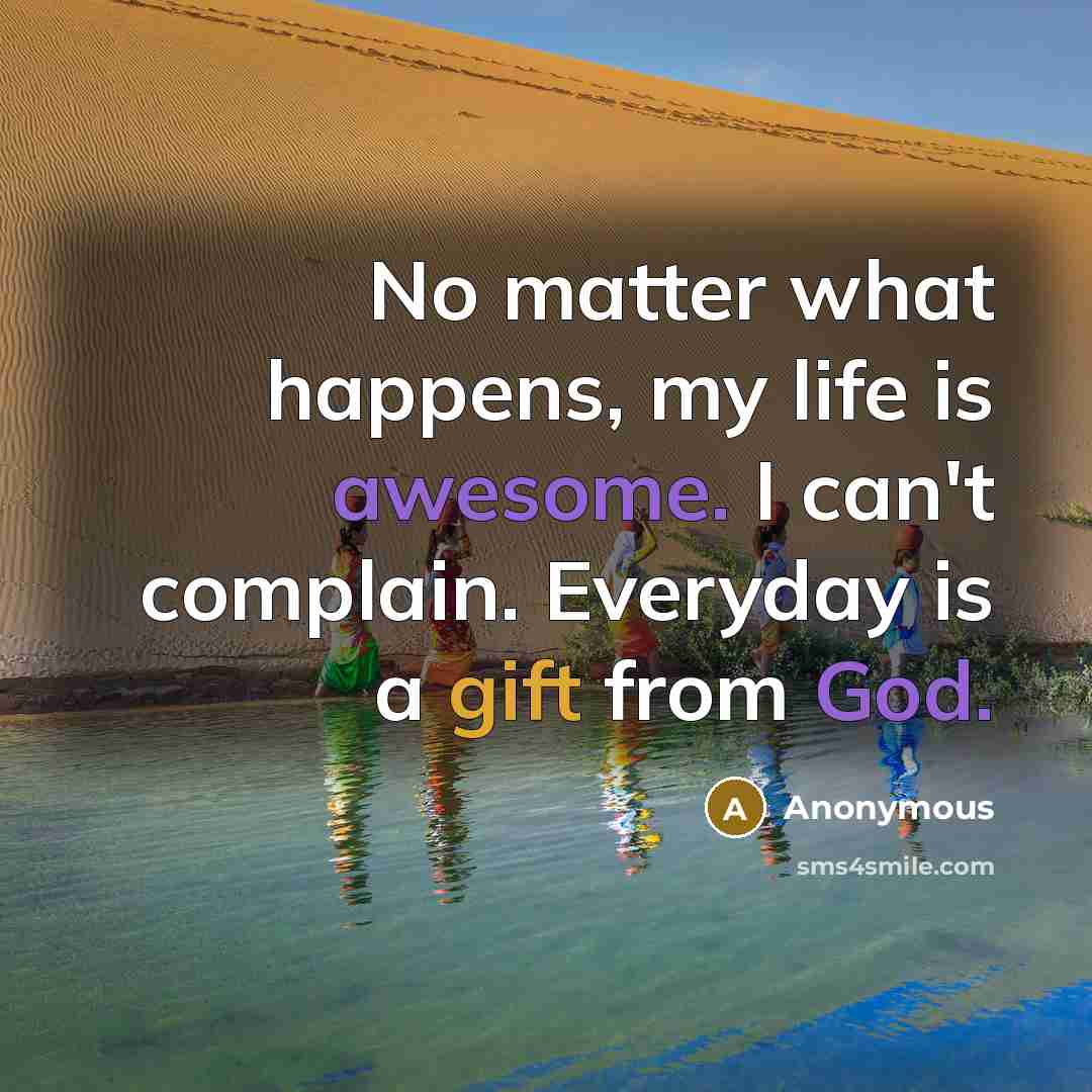 “No matter what happens, my life is awesome. I can't complain. Everyday is a gift from God.” quote by Anonymous