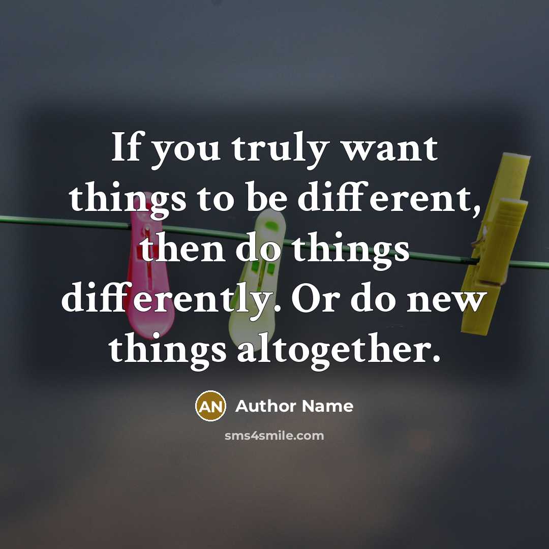 “If you truly want things to be different, then do things differently. Or do new things altogether.” quote by Author Name