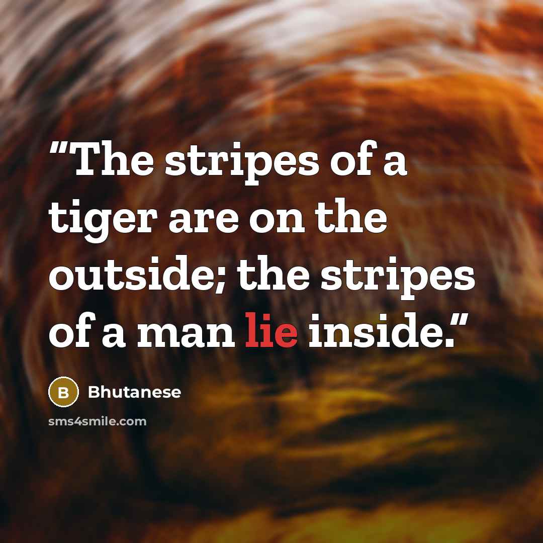 “The stripes of a tiger are on the outside; the stripes of a man lie inside.” quote by Bhutanese