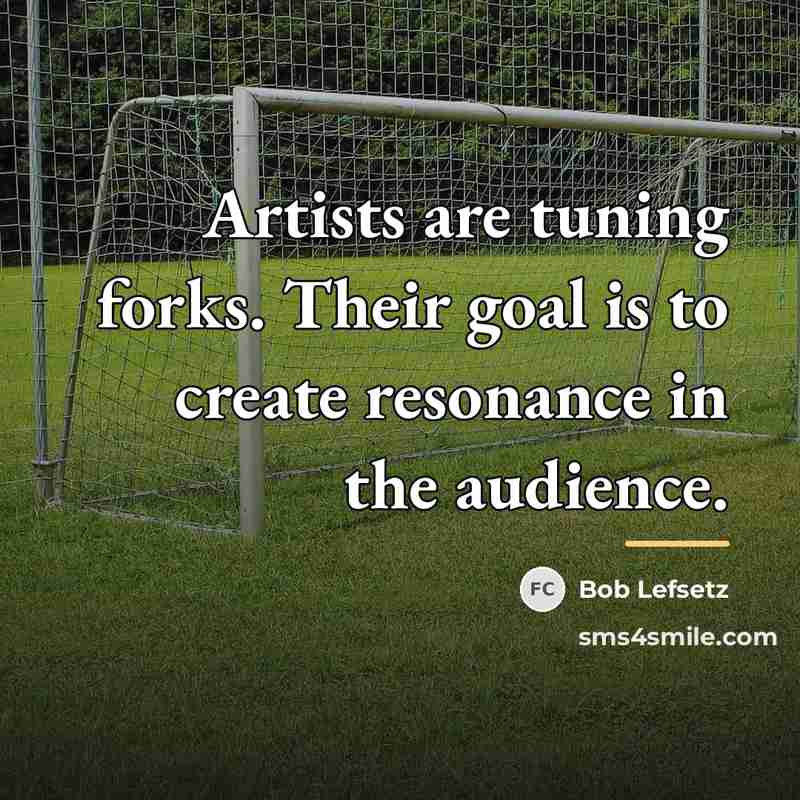 “Artists are tuning forks. Their goal is to create resonance…” quote by Bob Lefsetz