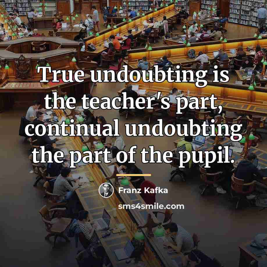 “True undoubting is the teacher's part, continual undoubting the part…” quote by Franz Kafka
