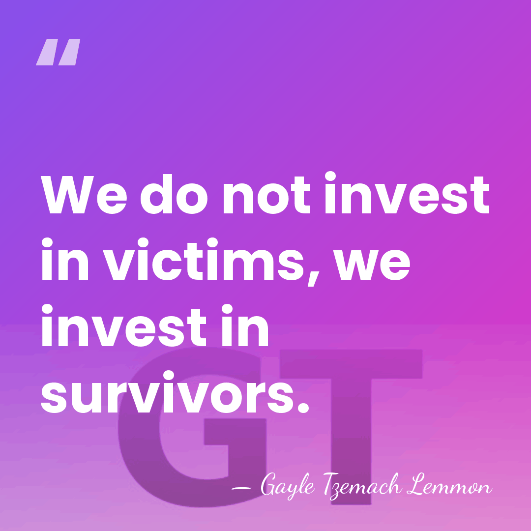 We do not invest in victims, we invest in survivors. - Gayle Tzemach Lemmon