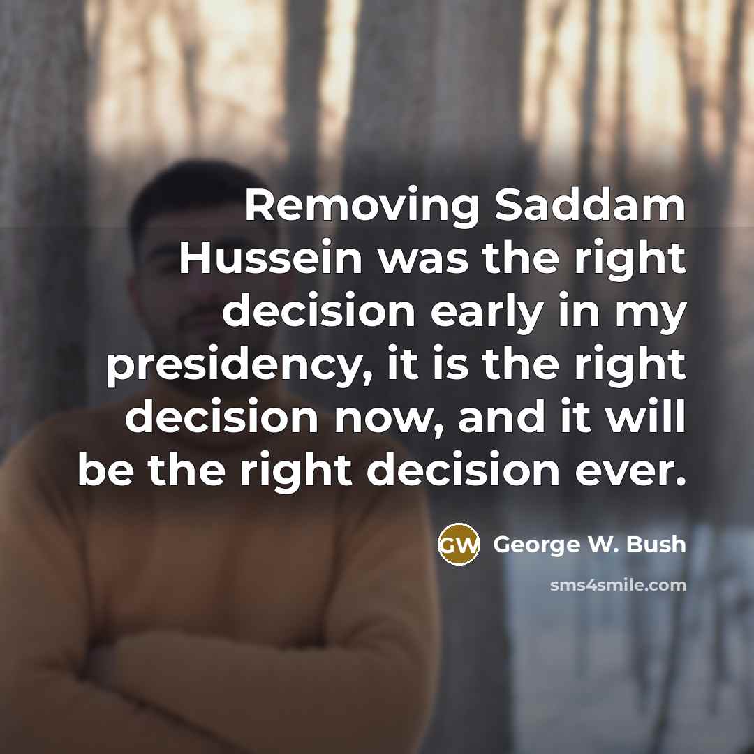 “Removing Saddam Hussein was the right decision early in my…” quote by George W. Bush