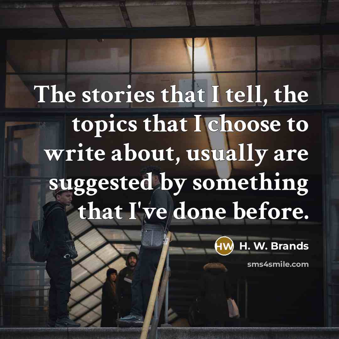 “The stories that I tell, the topics that I choose…” quote by H. W. Brands