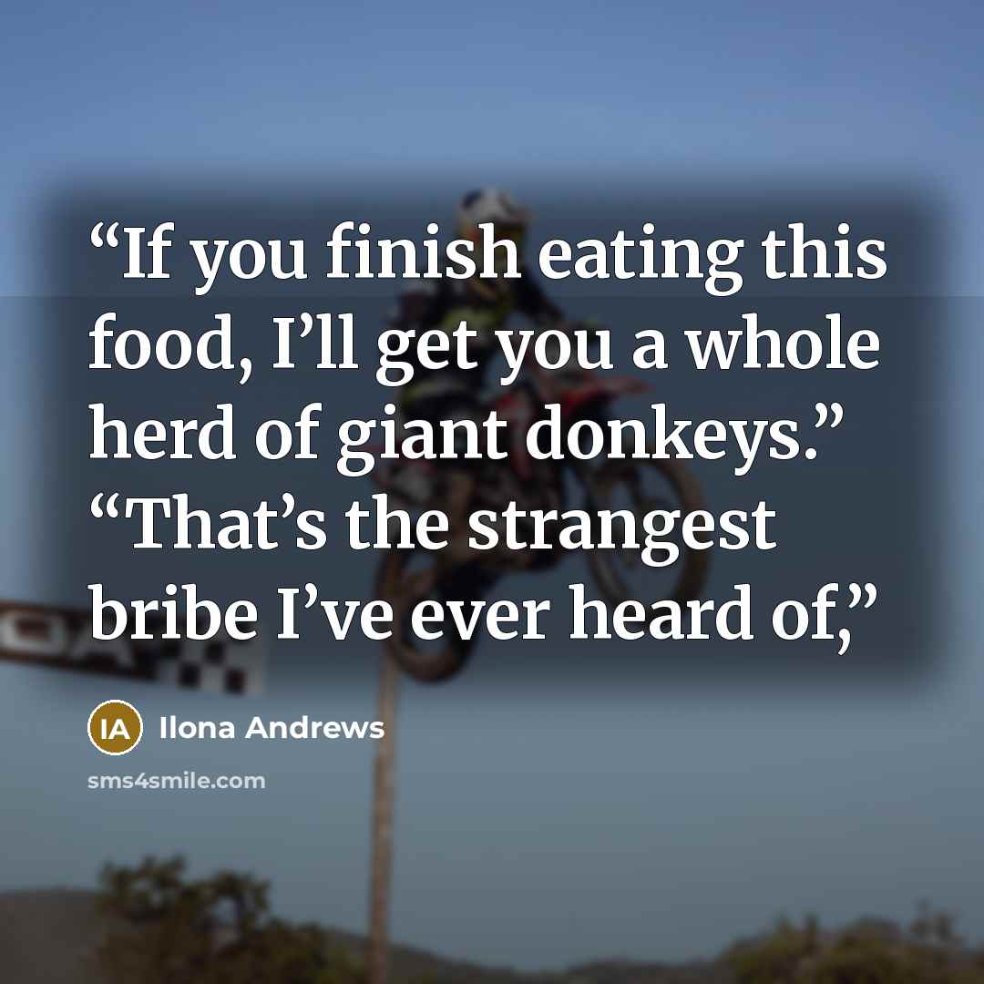 “If you finish eating this food, I’ll get you a whole herd of giant donkeys.” “That’s the strangest bribe I’ve ever heard of,” quote by Ilona Andrews