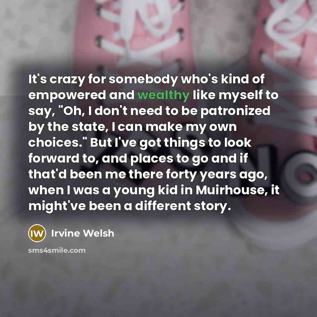 “It's crazy for somebody who's kind of empowered and wealthy…” quote by Irvine Welsh