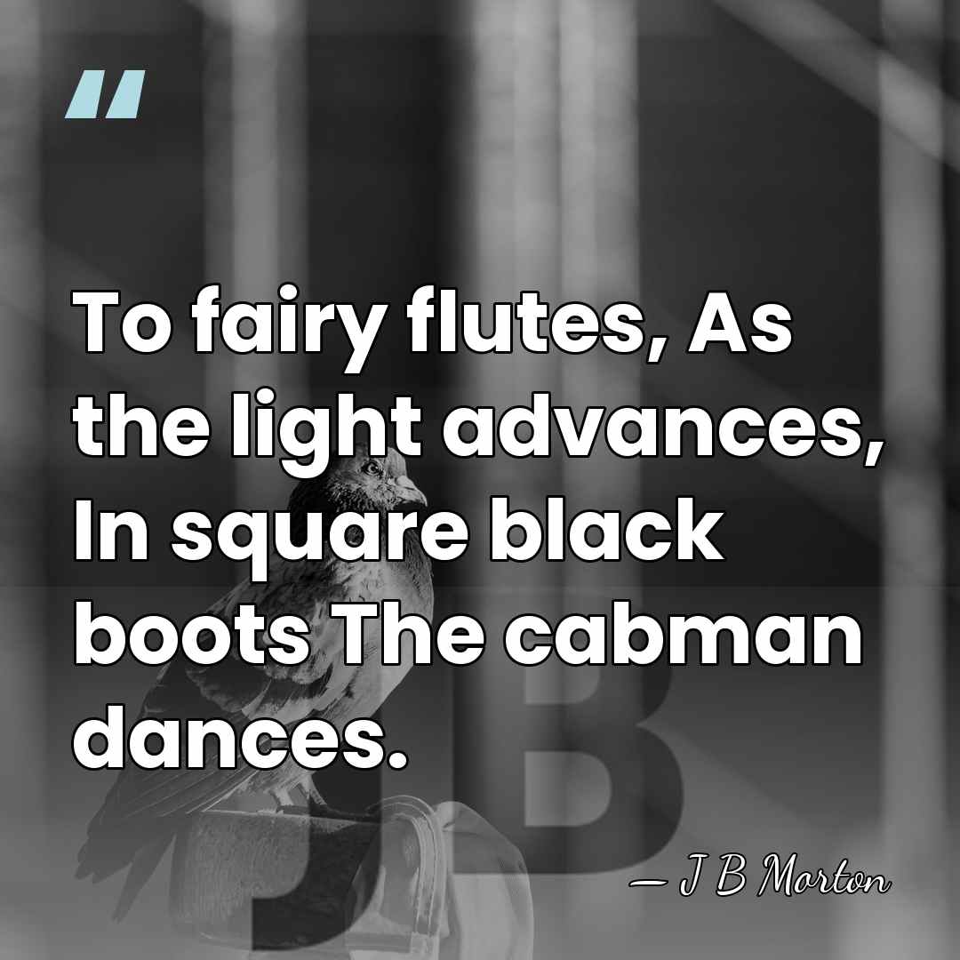 To fairy flutes, As the light advances, In square black boots The&hellip; - J B Morton