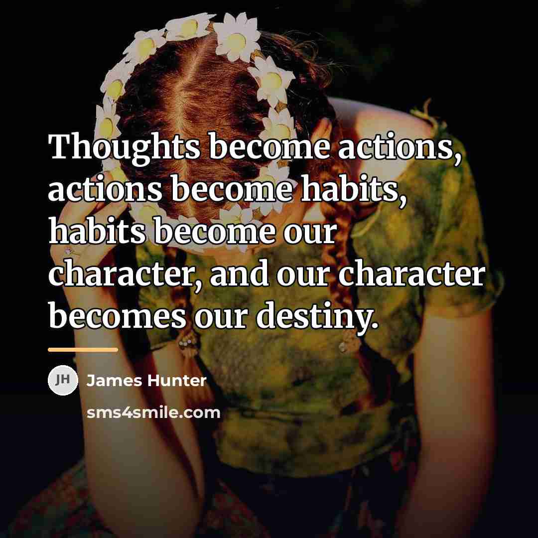 “Thoughts become actions, actions become habits, habits become our character,…” quote by James Hunter