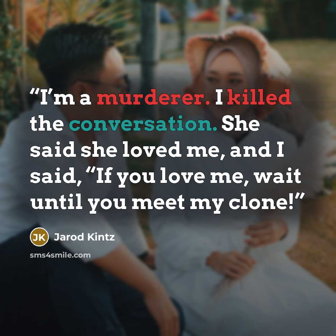 “I’m a murderer. I killed the conversation. She said she loved me, and I said, “If you love me, wait until you meet my clone!” quote by Jarod Kintz