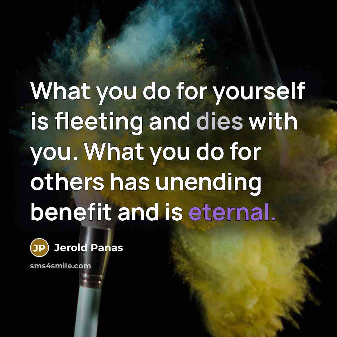 “What you do for yourself is fleeting and dies with you. What you do for others has unending benefit and is eternal.” quote by Jerold Panas
