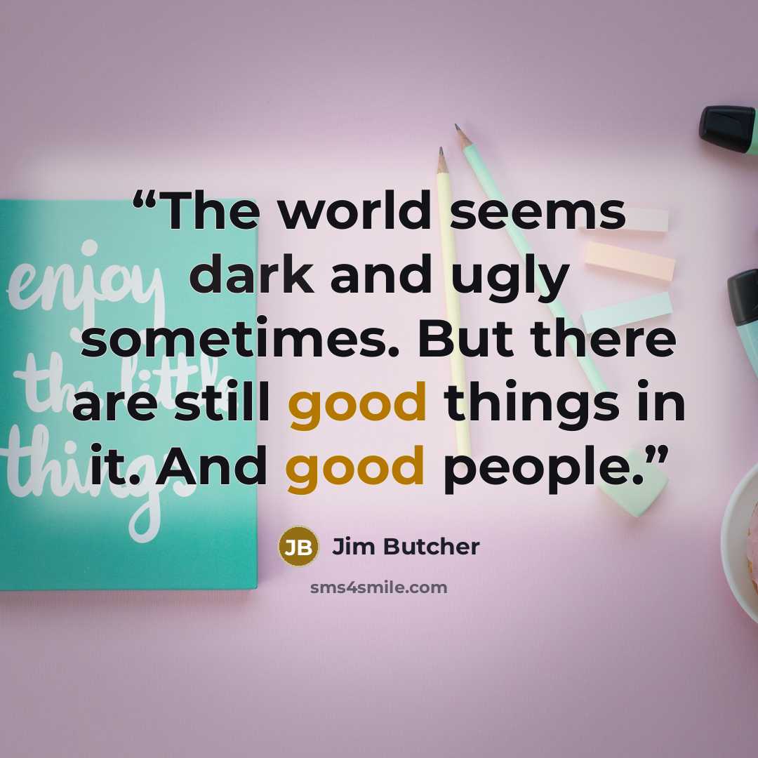 “The world seems dark and ugly sometimes. But there are still good things in it. And good people.” quote by Jim Butcher