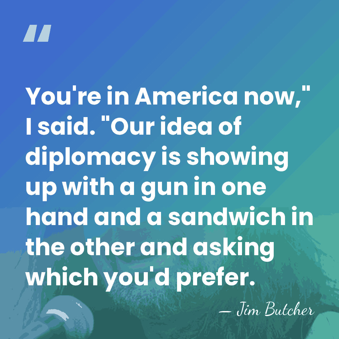 You're in America now," I said. "Our idea of diplomacy is showing&hellip; - Jim Butcher