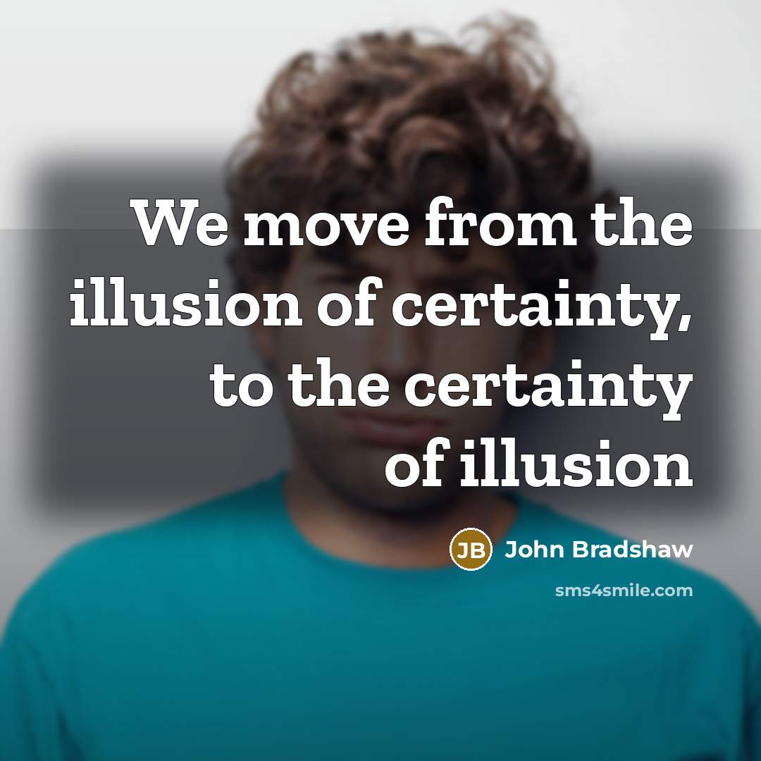 “We move from the illusion of certainty, to the certainty…” quote by John Bradshaw