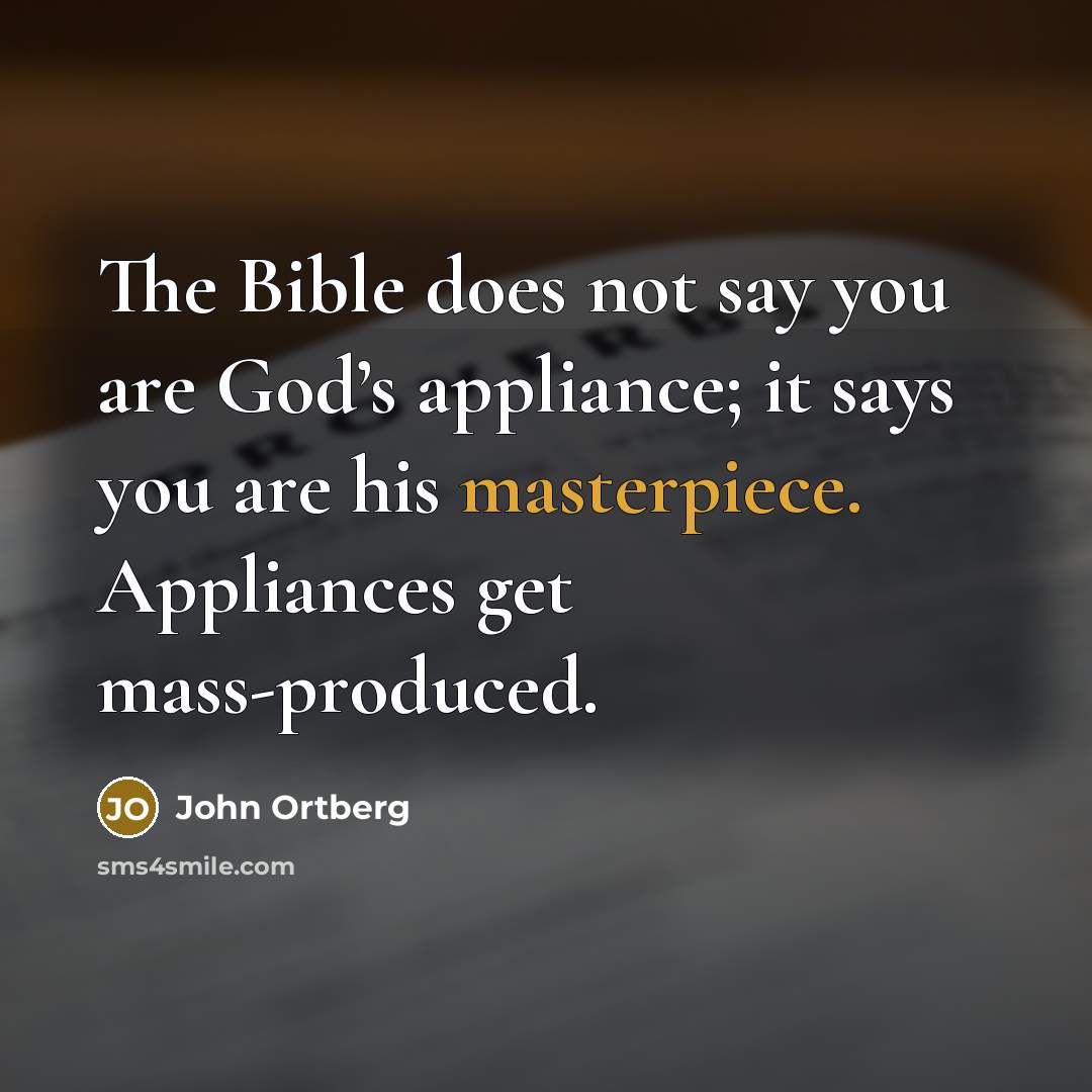 “The Bible does not say you are God’s appliance; it says you are his masterpiece. Appliances get mass-produced.” quote by John Ortberg