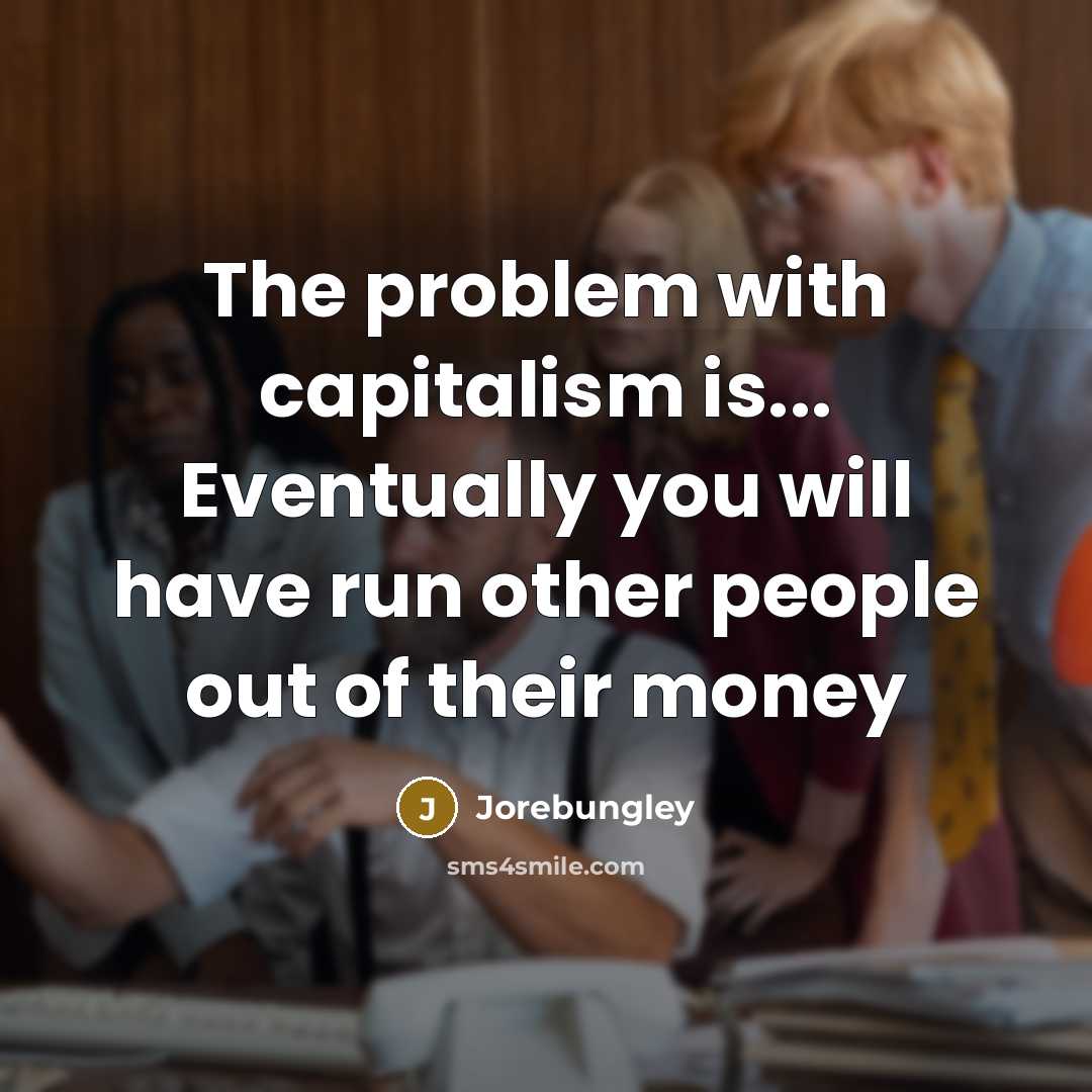 “The problem with capitalism is... Eventually you will have run other people out of their money” quote by Jorebungley