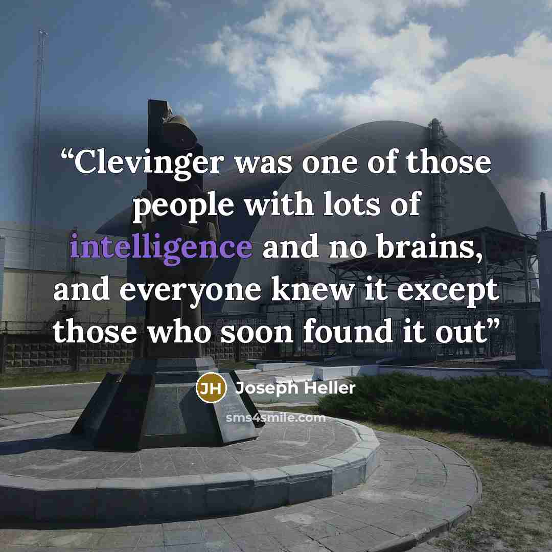 “Clevinger was one of those people with lots of intelligence and no brains, and everyone knew it except those who soon found it out” quote by Joseph Heller