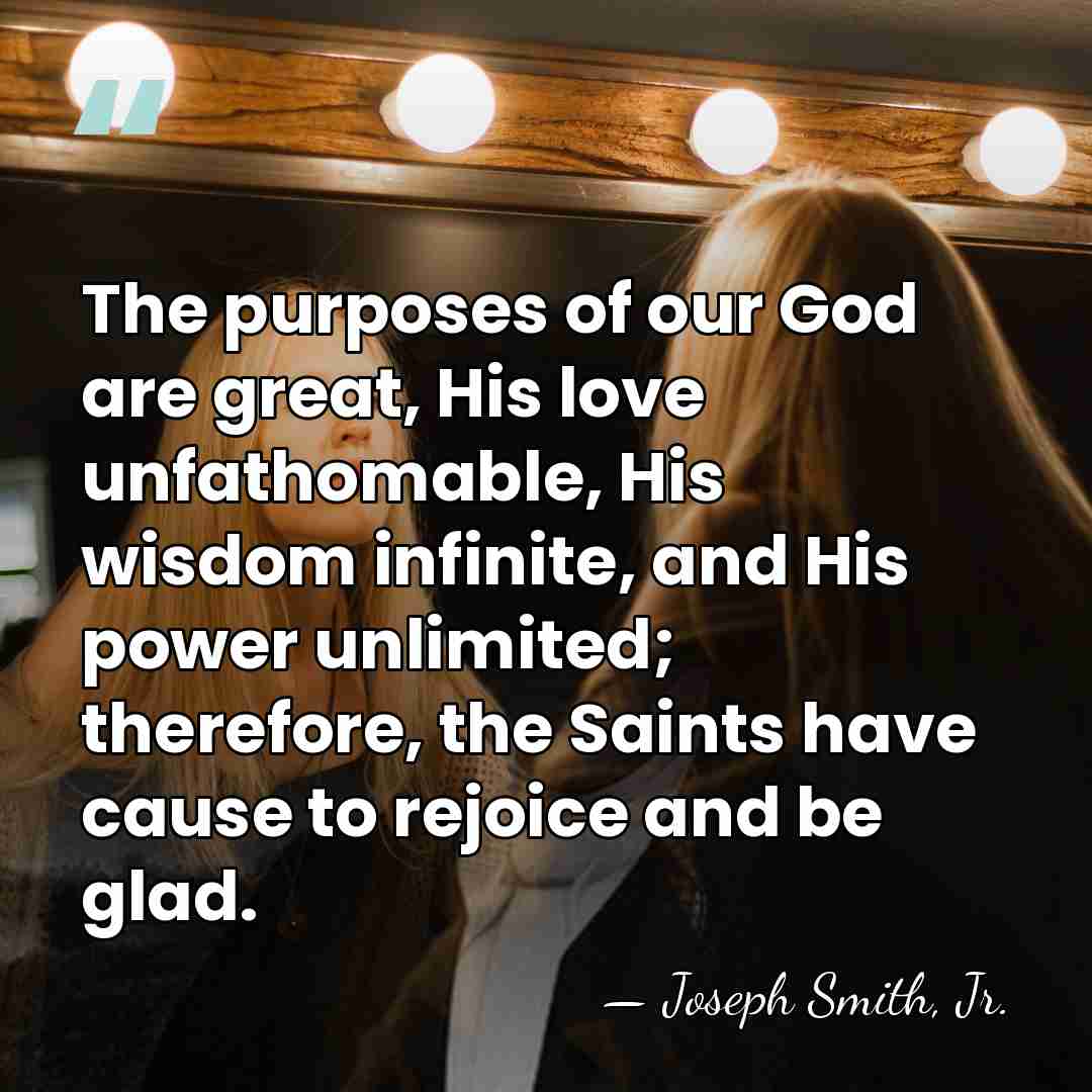 The purposes of our God are great, His love unfathomable, His wisdom&hellip; - Joseph Smith, Jr.