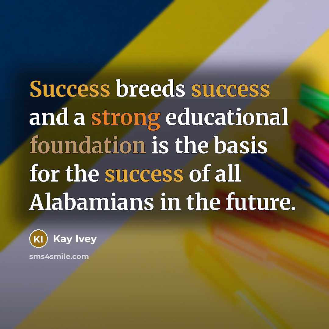 “Success breeds success and a strong educational foundation is the…” quote by Kay Ivey