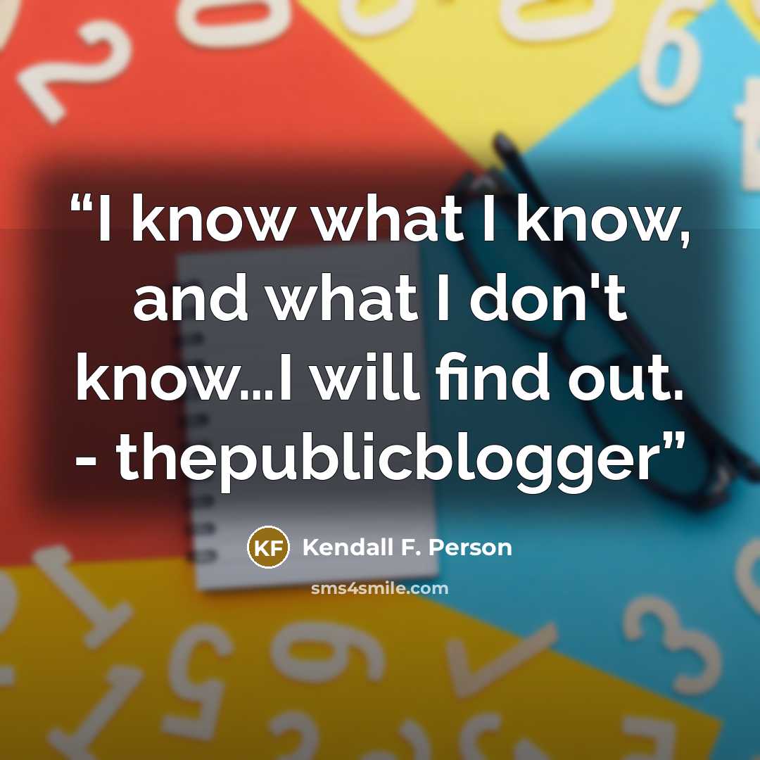 “I know what I know, and what I don't know…I will find out. - thepublicblogger” quote by Kendall F. Person