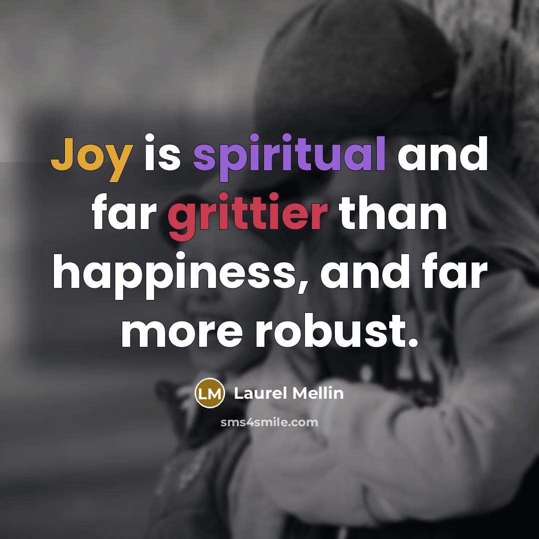 “Joy is spiritual and far grittier than happiness, and far…” quote by Laurel Mellin