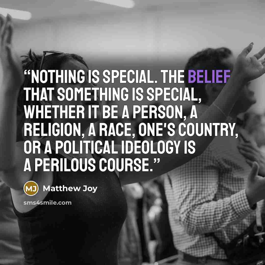 “Nothing is special. The belief that something is special, whether it be a person, a religion, a race, one's country, or a political ideology is a perilous course.” quote by Matthew Joy
