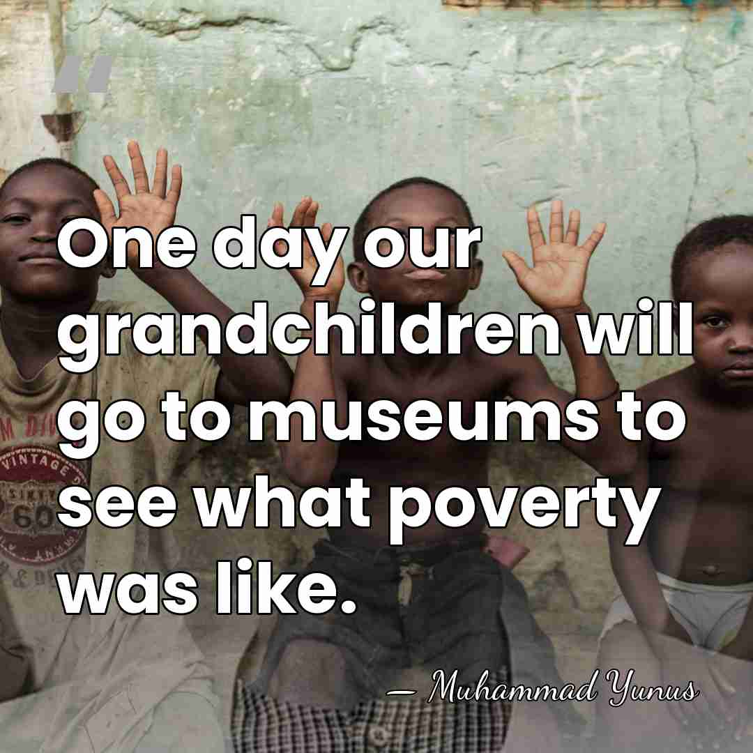 One day our grandchildren will go to museums to see what poverty&hellip; - Muhammad Yunus