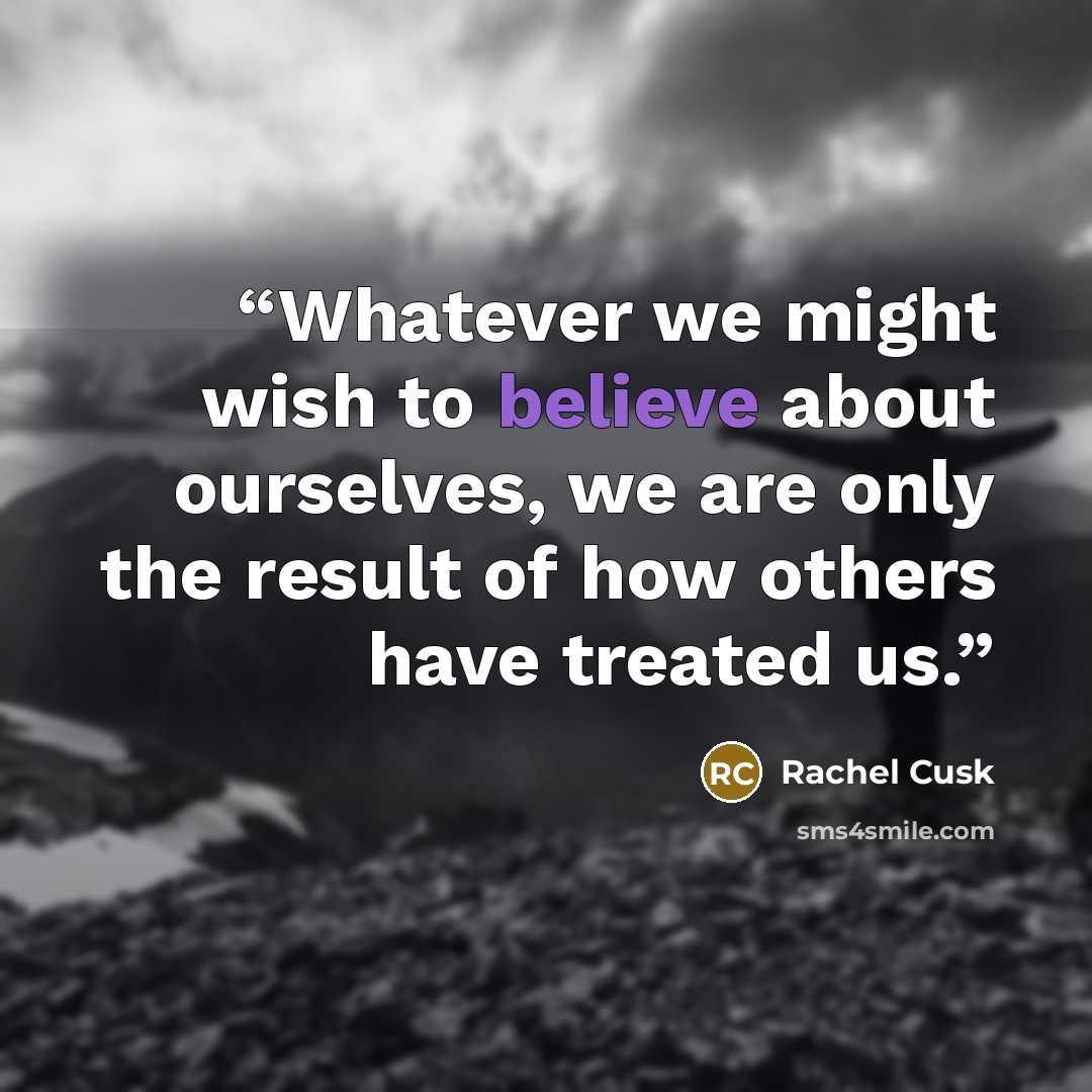 “Whatever we might wish to believe about ourselves, we are only the result of how others have treated us.” quote by Rachel Cusk