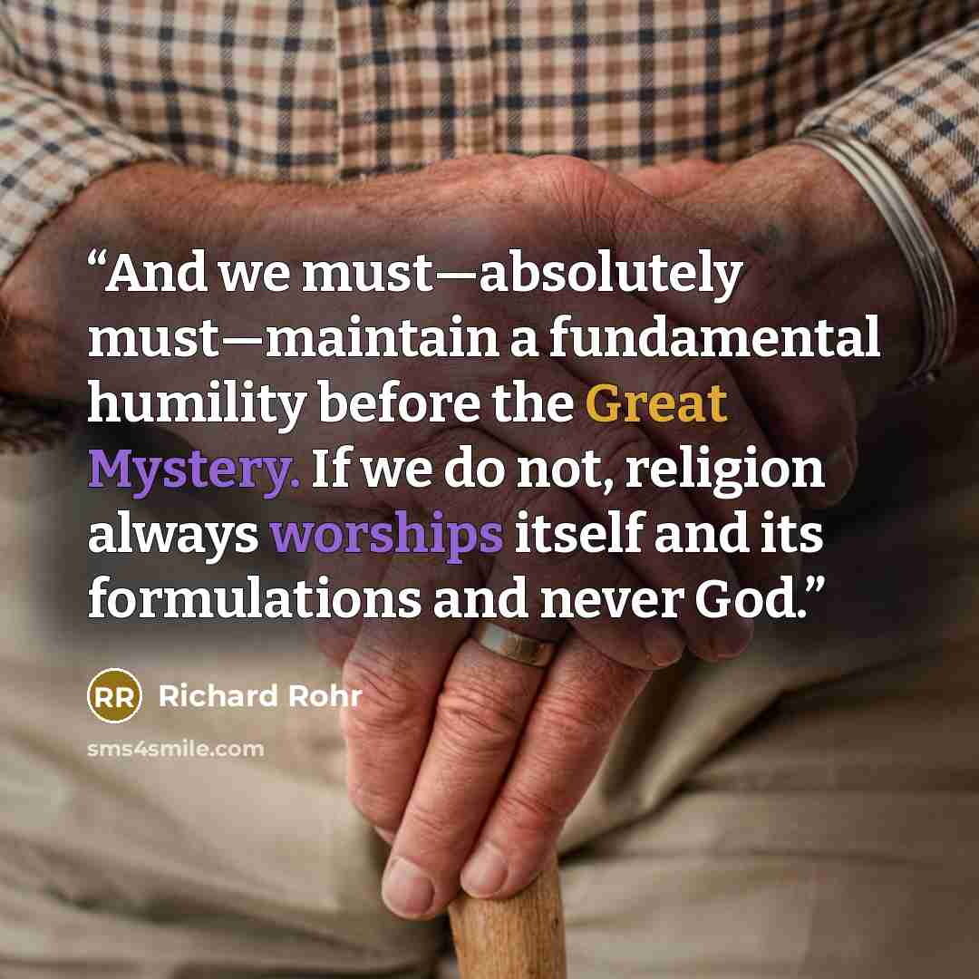 “And we must—absolutely must—maintain a fundamental humility before the Great Mystery. If we do not, religion always worships itself and its formulations and never God.” quote by Richard Rohr