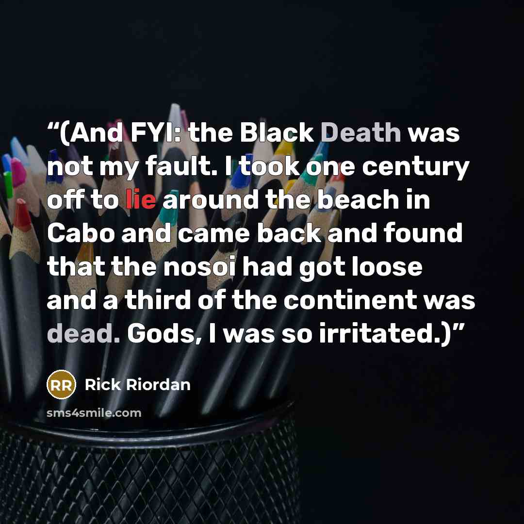 “(And FYI: the Black Death was not my fault. I took one century off to lie around the beach in Cabo and came back and found that the nosoi had got loose and a third of the continent was dead. Gods, I was so irritated.)” quote by Rick Riordan