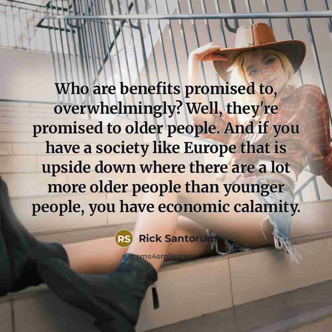 “Who are benefits promised to, overwhelmingly? Well, they're promised to…” quote by Rick Santorum