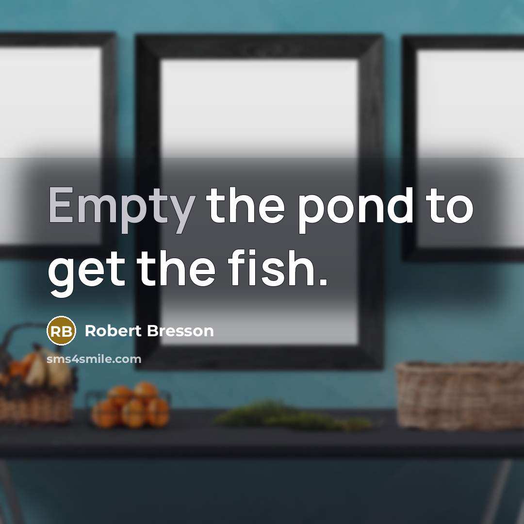 “Empty the pond to get the fish.…” quote by Robert Bresson