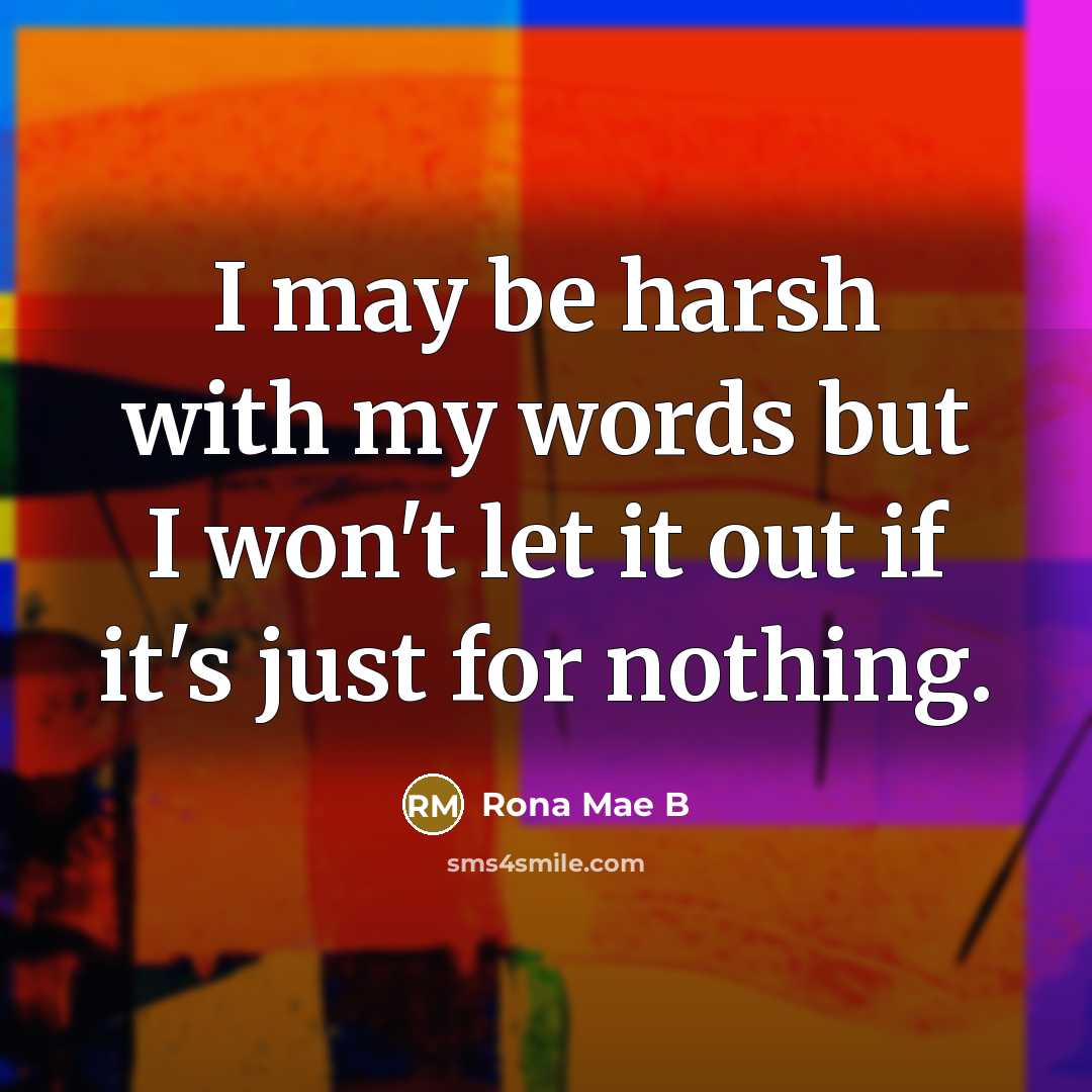 “I may be harsh with my words but I won't let it out if it's just for nothing.” quote by Rona Mae B