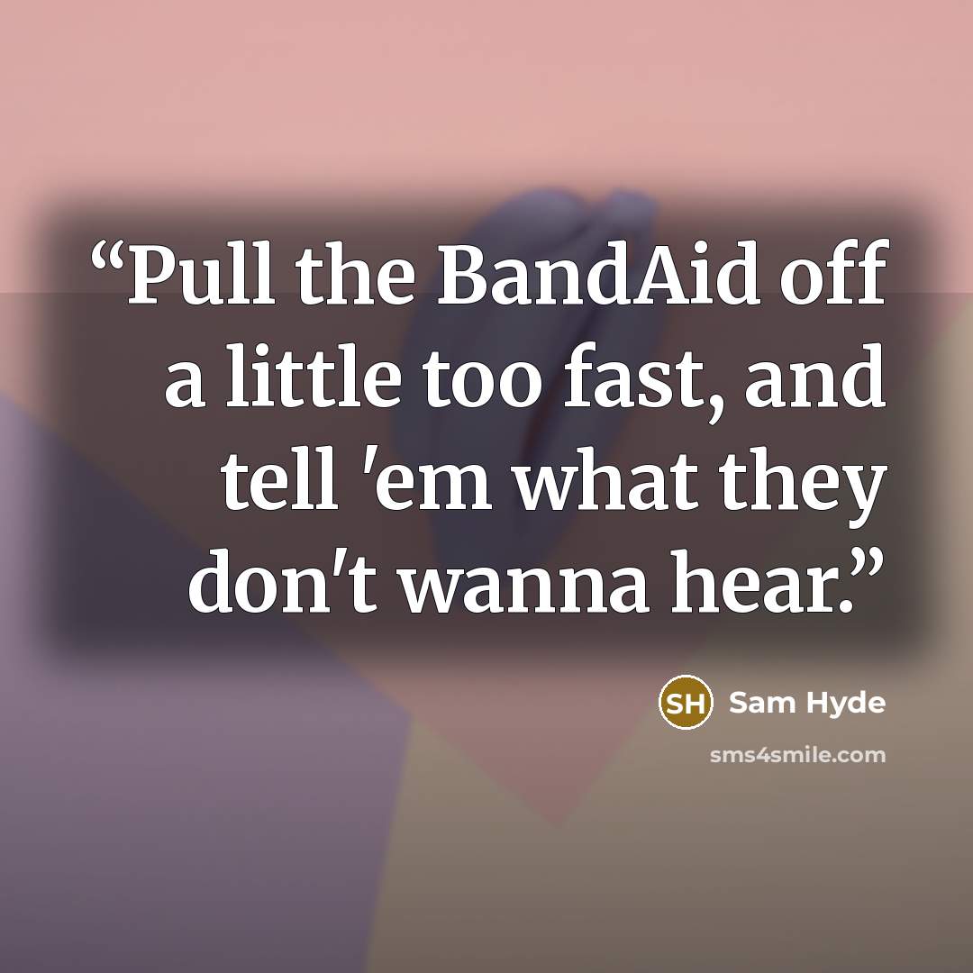 “Pull the BandAid off a little too fast, and tell 'em what they don't wanna hear.” quote by Sam Hyde